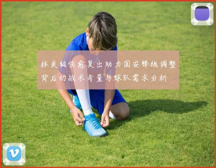 林良铭伤愈复出助力国安锋线调整背后的战术考量与球队需求分析
